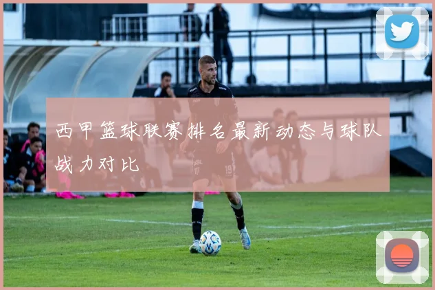 西甲篮球联赛排名最新动态与球队战力对比