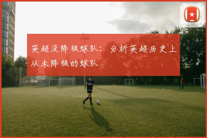 英超没降级球队：分析英超历史上从未降级的球队