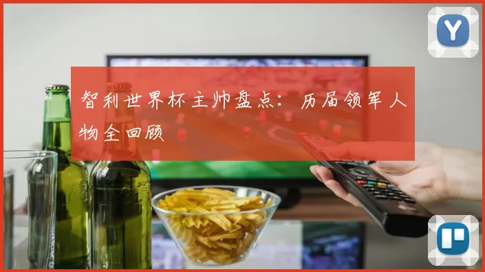 智利世界杯主帅盘点：历届领军人物全回顾