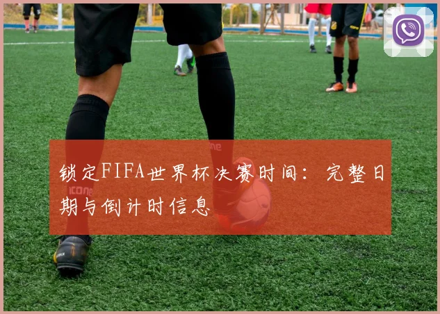 锁定FIFA世界杯决赛时间：完整日期与倒计时信息