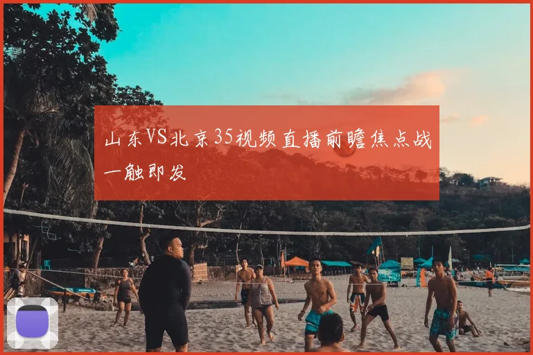 山东VS北京35视频直播前瞻焦点战一触即发
