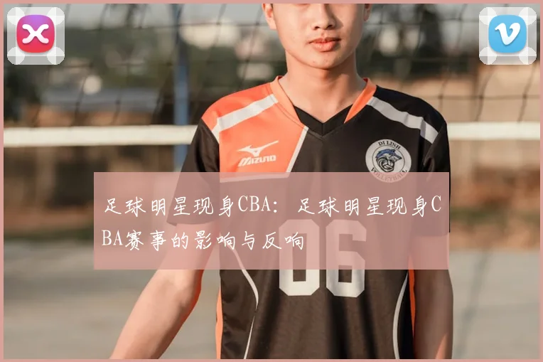 足球明星现身CBA：足球明星现身CBA赛事的影响与反响