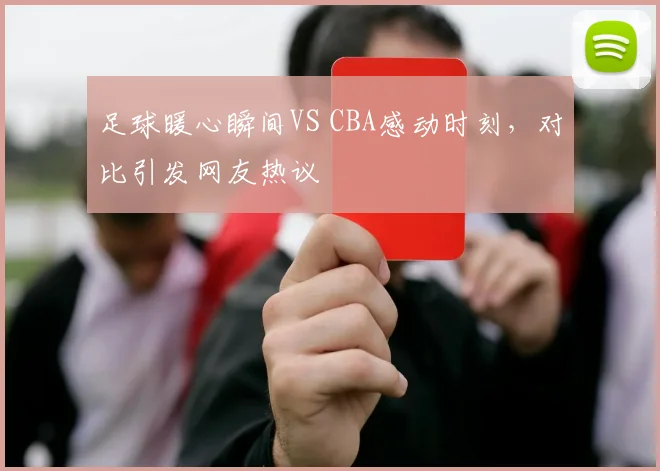 足球暖心瞬间VS CBA感动时刻，对比引发网友热议
