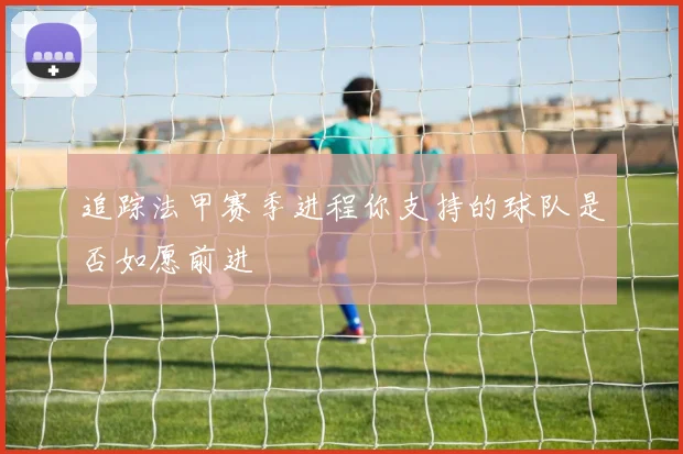 追踪法甲赛季进程你支持的球队是否如愿前进